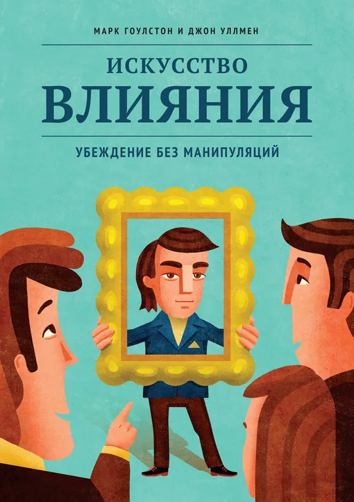 «Искусство влияния. Убеждение без манипуляций», Марк Гоулстон, Джон Уллмен